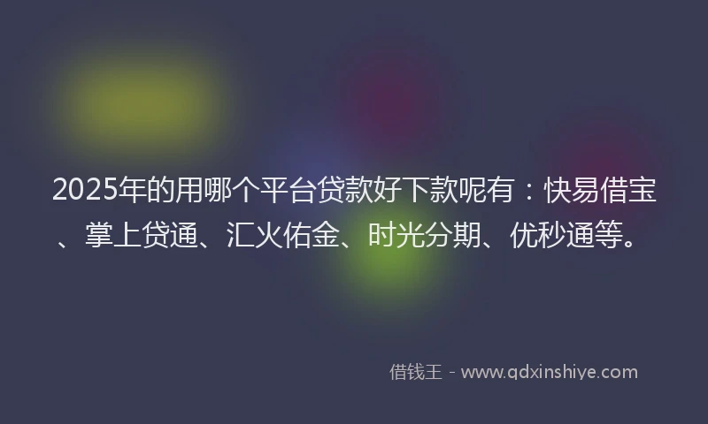 2025年的用哪个平台贷款好下款呢有：快易借宝、掌上贷通、汇火佑金、时光分期、优秒通等。