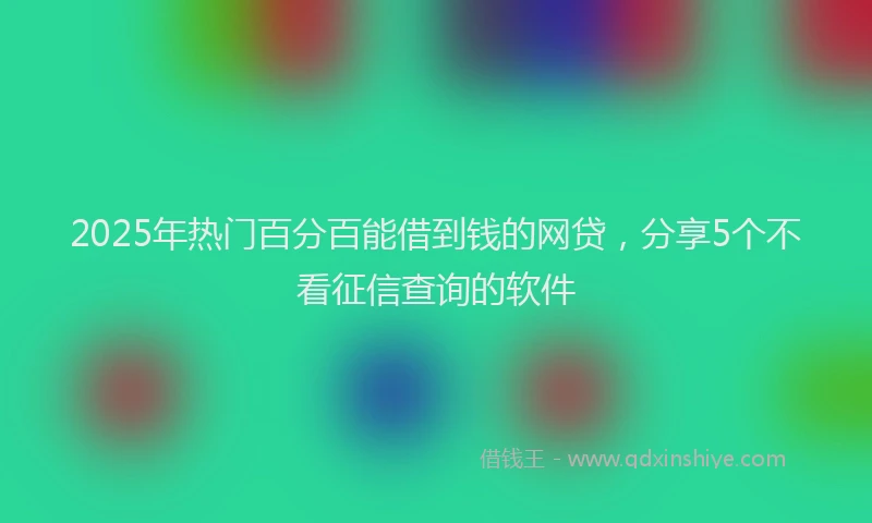 2025年热门百分百能借到钱的网贷，分享5个不看征信查询的软件