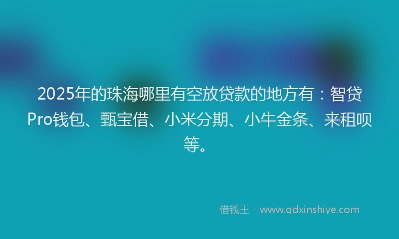 2025年的珠海哪里有空放贷款的地方有：智贷Pro钱包、甄宝借、小米分期、小牛金条、来租呗等。