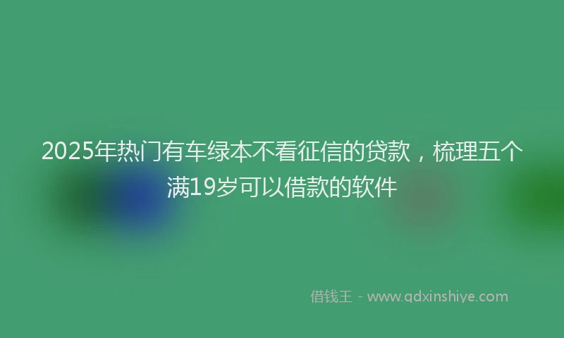 2025年热门有车绿本不看征信的贷款，梳理五个满19岁可以借款的软件