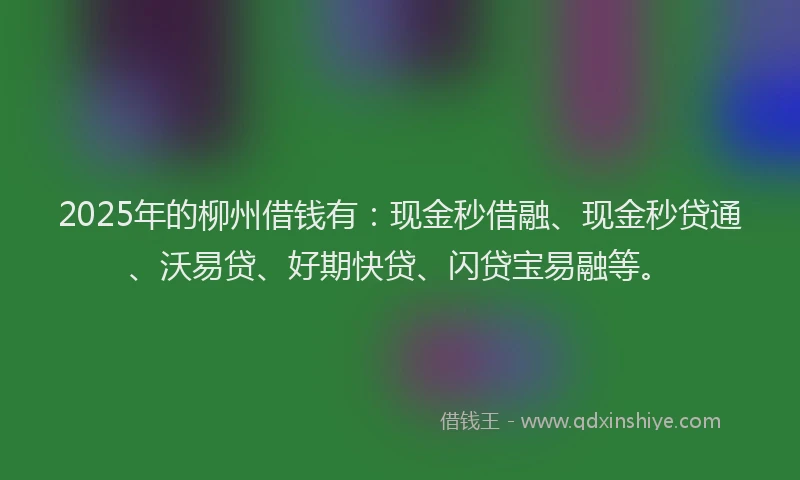 2025年的柳州借钱有：现金秒借融、现金秒贷通、沃易贷、好期快贷、闪贷宝易融等。