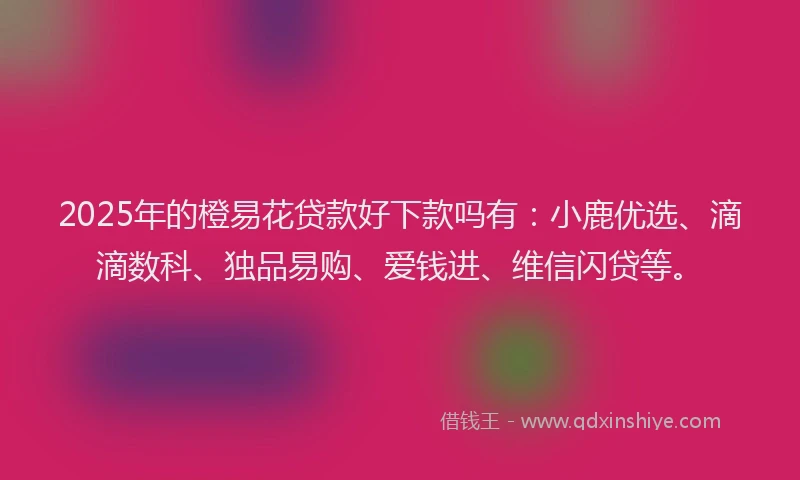 2025年的橙易花贷款好下款吗有：小鹿优选、滴滴数科、独品易购、爱钱进、维信闪贷等。