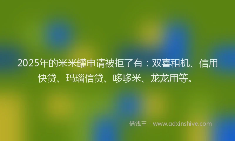 2025年的米米罐申请被拒了有：双喜租机、信用快贷、玛瑙信贷、哆哆米、龙龙用等。