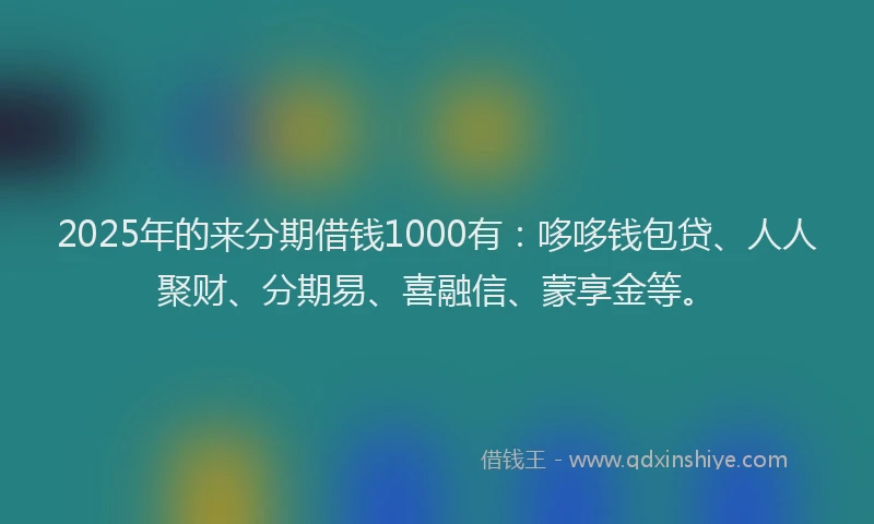 2025年的来分期借钱1000有：哆哆钱包贷、人人聚财、分期易、喜融信、蒙享金等。