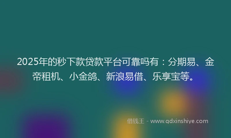 2025年的秒下款贷款平台可靠吗有：分期易、金帝租机、小金鸽、新浪易借、乐享宝等。