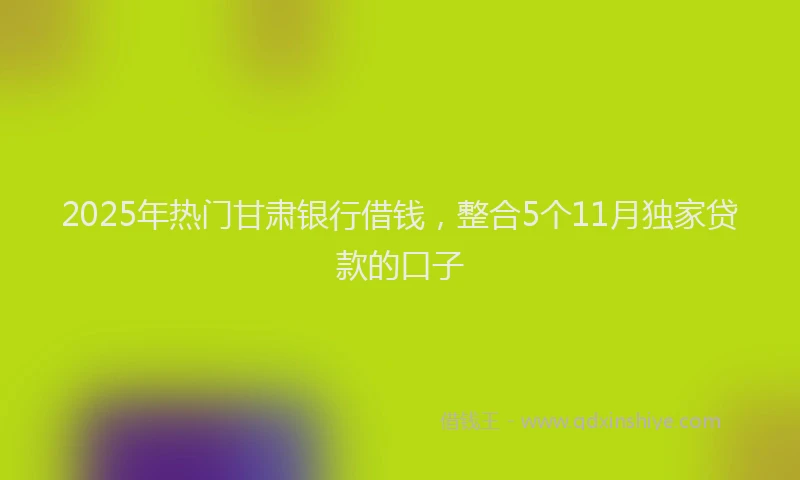 2025年热门甘肃银行借钱，整合5个11月独家贷款的口子