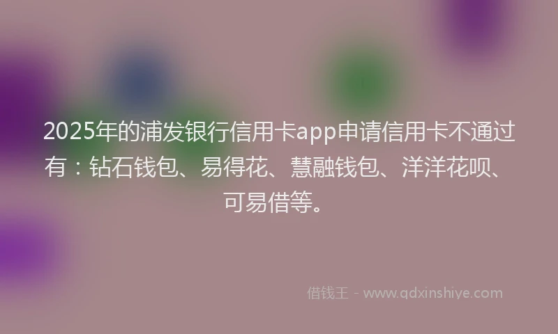 2025年的浦发银行信用卡app申请信用卡不通过有：钻石钱包、易得花、慧融钱包、洋洋花呗、可易借等。