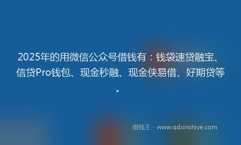 2025年的用微信公众号借钱有：钱袋速贷融宝、信贷Pro钱包、现金秒融、现金侠易借、好期贷等。