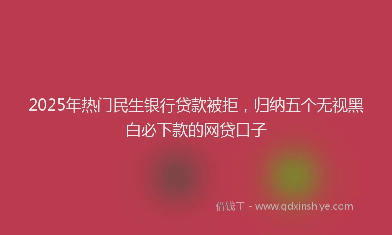 2025年热门民生银行贷款被拒，归纳五个无视黑白必下款的网贷口子