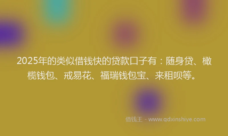 2025年的类似借钱快的贷款口子有：随身贷、橄榄钱包、戒易花、福瑞钱包宝、来租呗等。