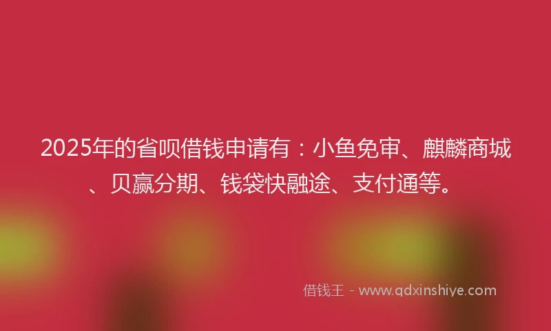 2025年的省呗借钱申请有：小鱼免审、麒麟商城、贝赢分期、钱袋快融途、支付通等。