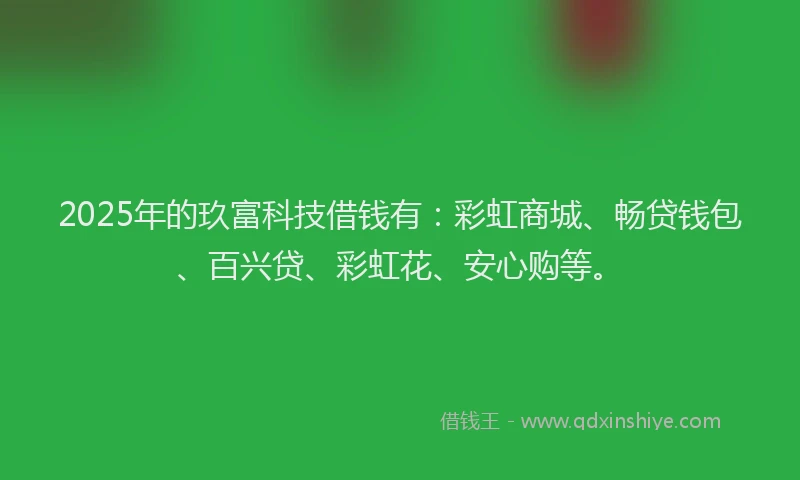 2025年的玖富科技借钱有：彩虹商城、畅贷钱包、百兴贷、彩虹花、安心购等。