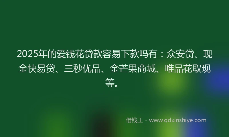 2025年的爱钱花贷款容易下款吗有：众安贷、现金快易贷、三秒优品、金芒果商城、唯品花取现等。