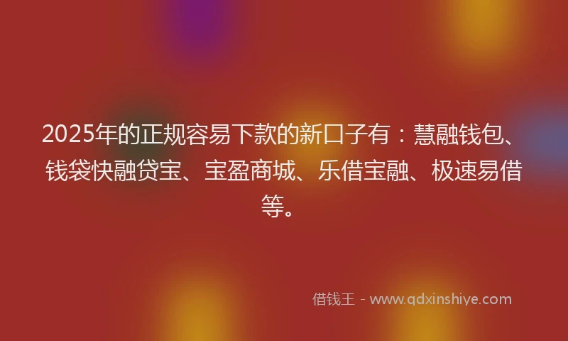 2025年的正规容易下款的新口子有：慧融钱包、钱袋快融贷宝、宝盈商城、乐借宝融、极速易借等。