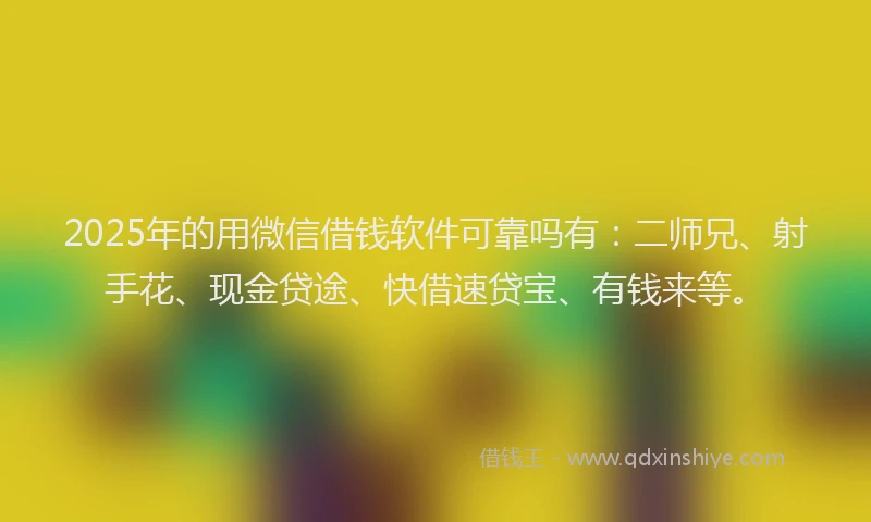 2025年的用微信借钱软件可靠吗有：二师兄、射手花、现金贷途、快借速贷宝、有钱来等。