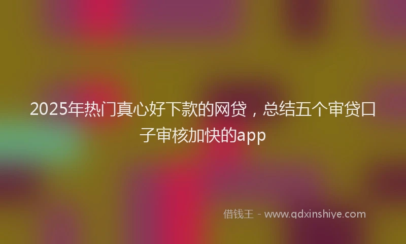 2025年热门真心好下款的网贷，总结五个审贷口子审核加快的app