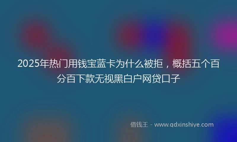 2025年热门用钱宝蓝卡为什么被拒，概括五个百分百下款无视黑白户网贷口子