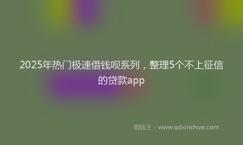 2025年热门极速借钱呗系列，整理5个不上征信的贷款app