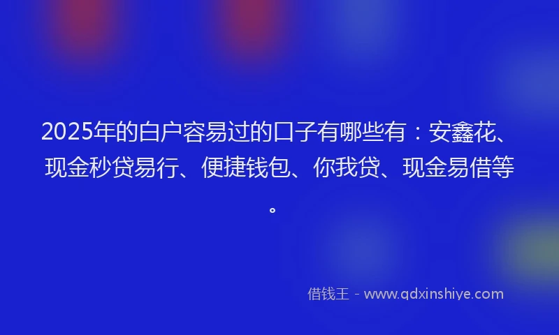 2025年的白户容易过的口子有哪些有：安鑫花、现金秒贷易行、便捷钱包、你我贷、现金易借等。
