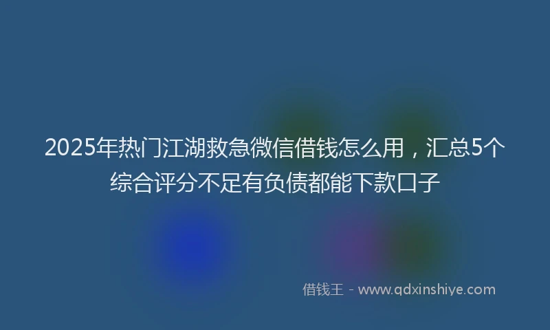 2025年热门江湖救急微信借钱怎么用，汇总5个综合评分不足有负债都能下款口子
