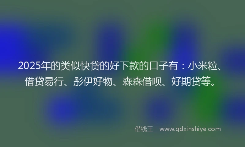 2025年的类似快贷的好下款的口子有：小米粒、借贷易行、彤伊好物、森森借呗、好期贷等。