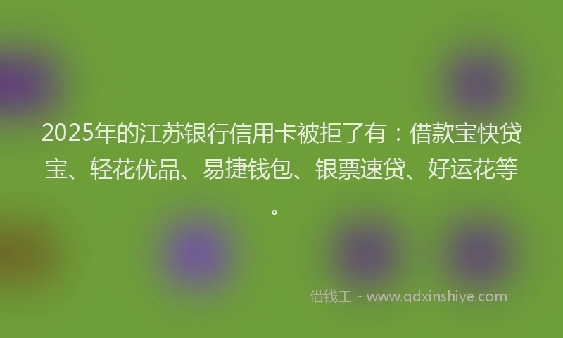 2025年的江苏银行信用卡被拒了有：借款宝快贷宝、轻花优品、易捷钱包、银票速贷、好运花等。