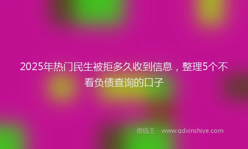 2025年热门民生被拒多久收到信息，整理5个不看负债查询的口子