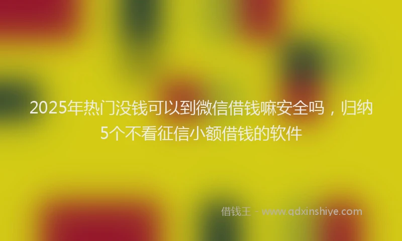 2025年热门没钱可以到微信借钱嘛安全吗，归纳5个不看征信小额借钱的软件