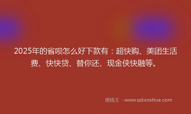 2025年的省呗怎么好下款有：超快购、美团生活费、快快贷、替你还、现金侠快融等。