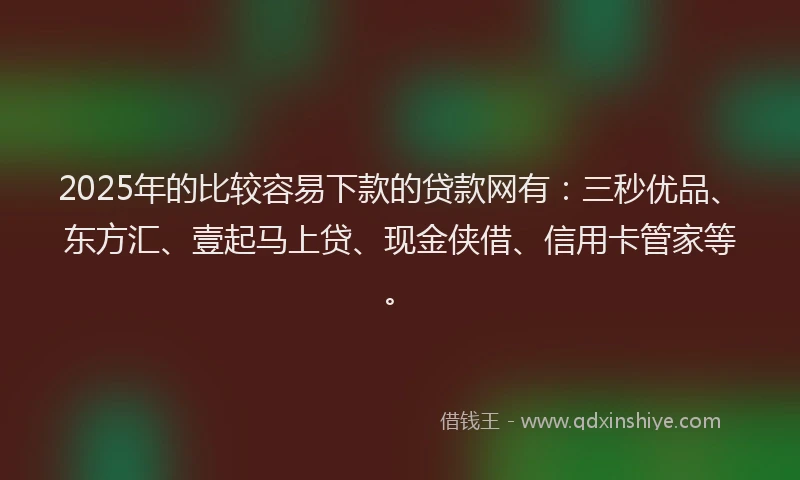 2025年的比较容易下款的贷款网有：三秒优品、东方汇、壹起马上贷、现金侠借、信用卡管家等。
