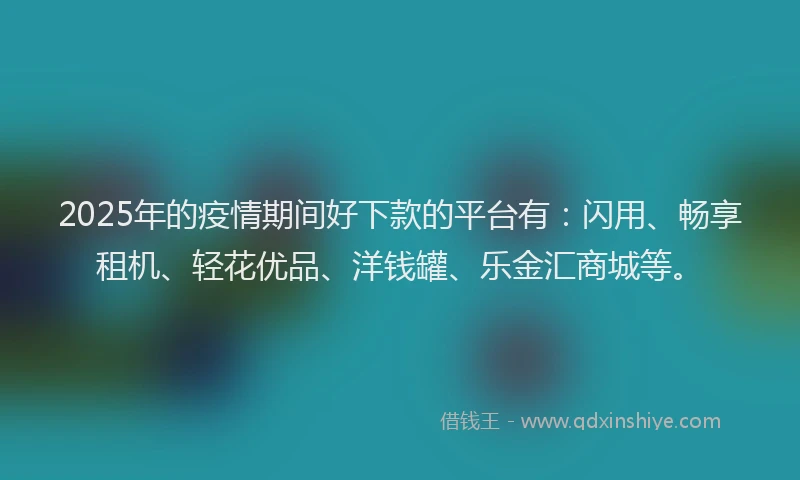 2025年的疫情期间好下款的平台有：闪用、畅享租机、轻花优品、洋钱罐、乐金汇商城等。