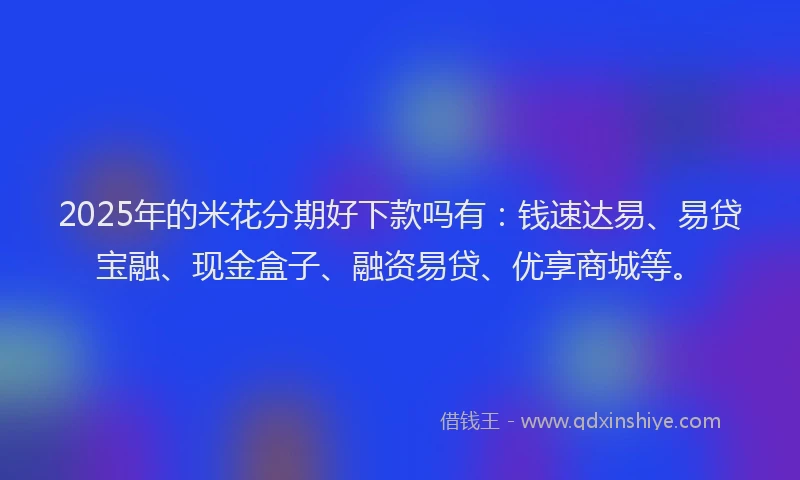 2025年的米花分期好下款吗有：钱速达易、易贷宝融、现金盒子、融资易贷、优享商城等。