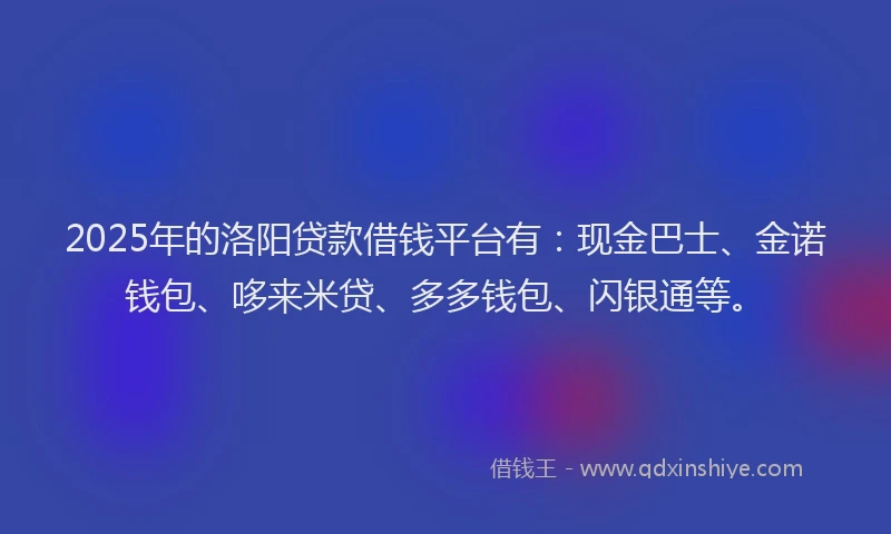 2025年的洛阳贷款借钱平台有：现金巴士、金诺钱包、哆来米贷、多多钱包、闪银通等。