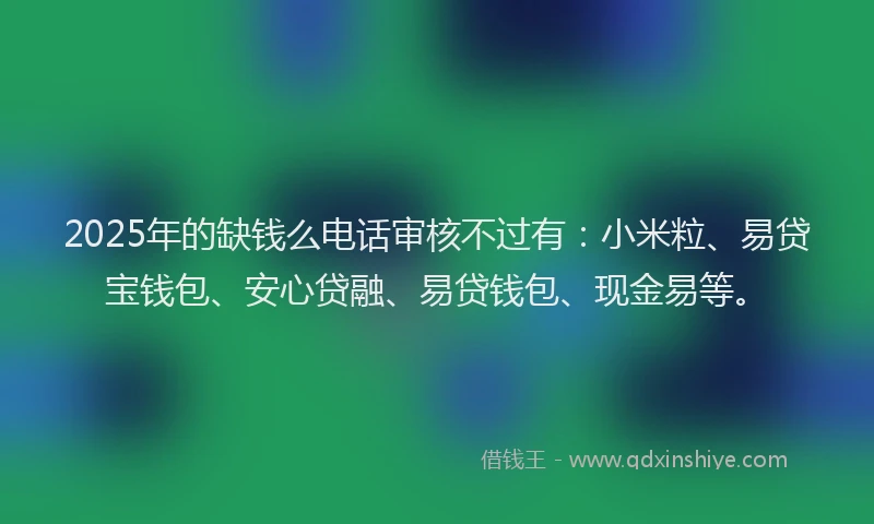 2025年的缺钱么电话审核不过有：小米粒、易贷宝钱包、安心贷融、易贷钱包、现金易等。