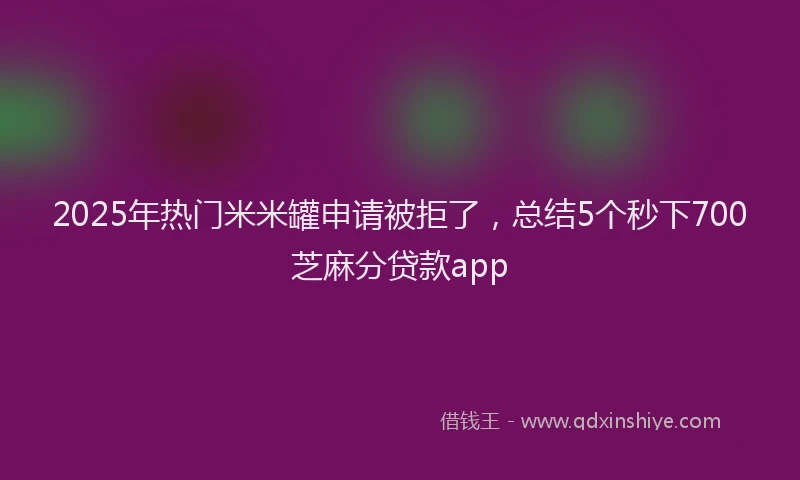 2025年热门米米罐申请被拒了，总结5个秒下700芝麻分贷款app