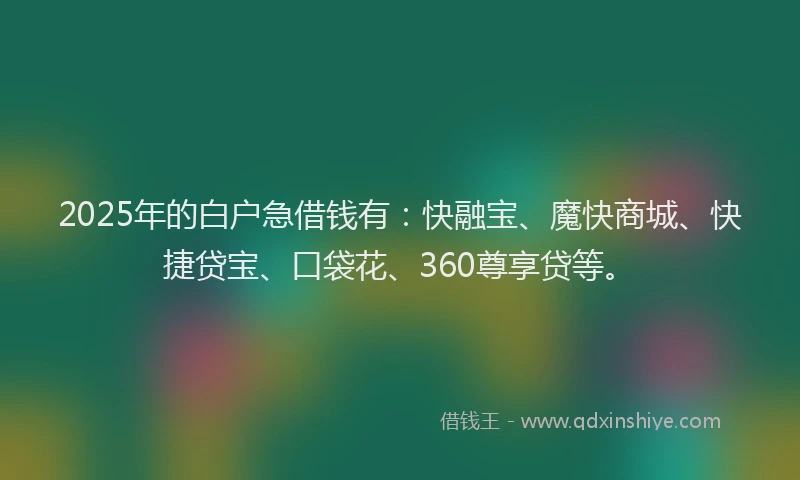 2025年的白户急借钱有：快融宝、魔快商城、快捷贷宝、口袋花、360尊享贷等。