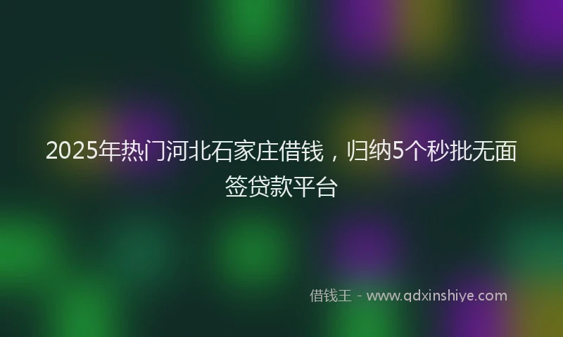 2025年热门河北石家庄借钱，归纳5个秒批无面签贷款平台