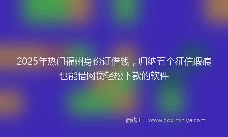 2025年热门福州身份证借钱，归纳五个征信瑕疵也能借网贷轻松下款的软件