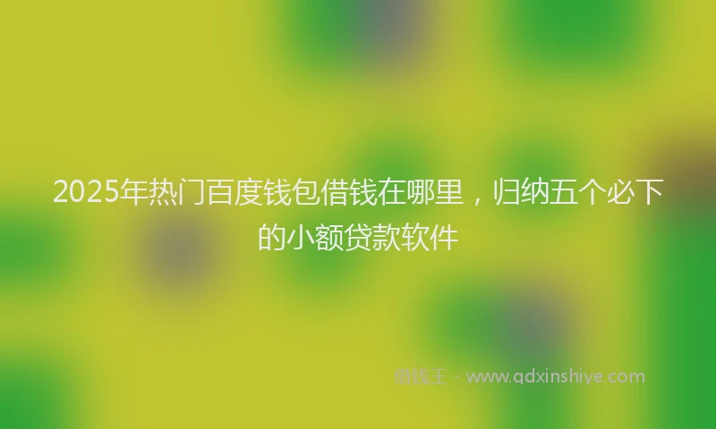 2025年热门百度钱包借钱在哪里，归纳五个必下的小额贷款软件