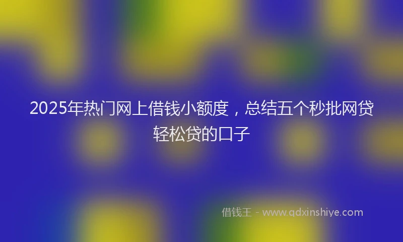 2025年热门网上借钱小额度，总结五个秒批网贷轻松贷的口子