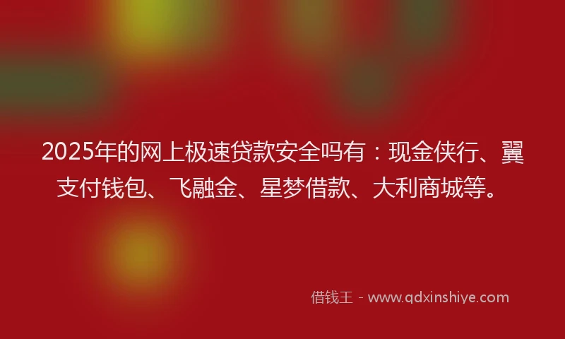 2025年的网上极速贷款安全吗有：现金侠行、翼支付钱包、飞融金、星梦借款、大利商城等。