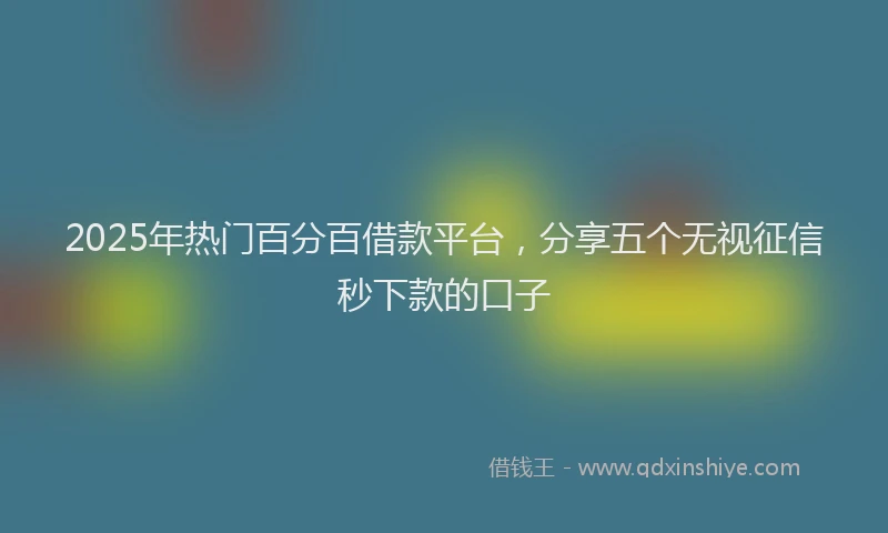 2025年热门百分百借款平台，分享五个无视征信秒下款的口子
