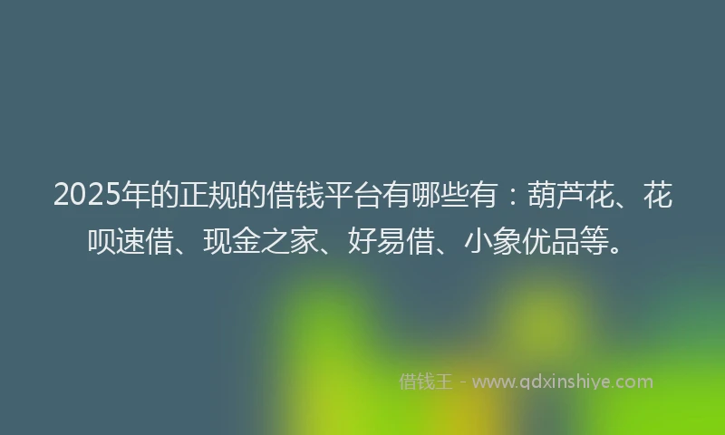 2025年的正规的借钱平台有哪些有：葫芦花、花呗速借、现金之家、好易借、小象优品等。
