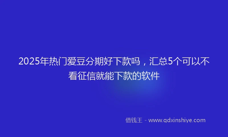 2025年热门爱豆分期好下款吗，汇总5个可以不看征信就能下款的软件