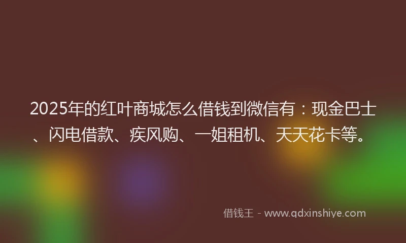 2025年的红叶商城怎么借钱到微信有：现金巴士、闪电借款、疾风购、一姐租机、天天花卡等。