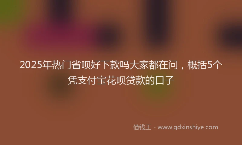 2025年热门省呗好下款吗大家都在问，概括5个凭支付宝花呗贷款的口子