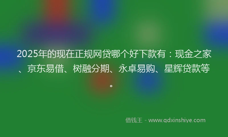 2025年的现在正规网贷哪个好下款有：现金之家、京东易借、树融分期、永卓易购、星辉贷款等。