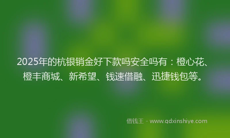 2025年的杭银销金好下款吗安全吗有：橙心花、橙丰商城、新希望、钱速借融、迅捷钱包等。