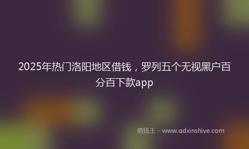 2025年热门洛阳地区借钱，罗列五个无视黑户百分百下款app