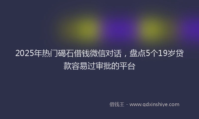 2025年热门碣石借钱微信对话，盘点5个19岁贷款容易过审批的平台